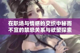 在职场与情感的交织中秘而不宣的禁忌关系与欲望探索
