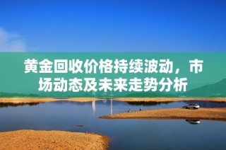 黄金回收价格持续波动，市场动态及未来走势分析