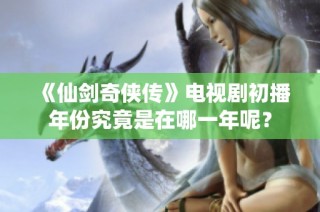 《仙剑奇侠传》电视剧初播年份究竟是在哪一年呢？