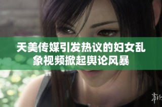 天美传媒引发热议的妇女乱象视频掀起舆论风暴