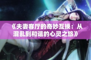 《夫妻客厅的奇妙互换：从混乱到和谐的心灵之旅》