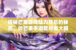 揭秘芒果游戏魅力背后的秘密，帅芒果手游爱好者大揭秘