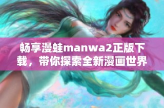 畅享漫蛙manwa2正版下载，带你探索全新漫画世界的精彩之旅