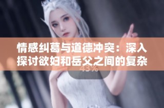 情感纠葛与道德冲突：深入探讨欲妇和岳父之间的复杂关系