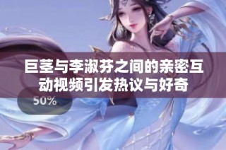 巨茎与李淑芬之间的亲密互动视频引发热议与好奇