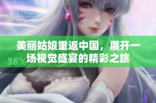 美丽姑娘重返中国，展开一场视觉盛宴的精彩之旅