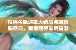 似锦今晚迎来大结局点映精彩盛典，敬请期待最后高潮