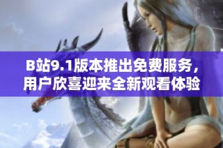 B站9.1版本推出免费服务，用户欣喜迎来全新观看体验