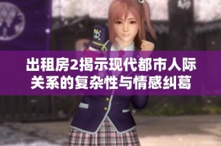 出租房2揭示现代都市人际关系的复杂性与情感纠葛