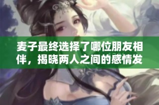 麦子最终选择了哪位朋友相伴，揭晓两人之间的感情发展历程
