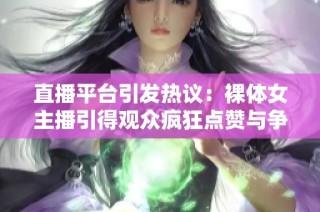 直播平台引发热议：裸体女主播引得观众疯狂点赞与争议交织