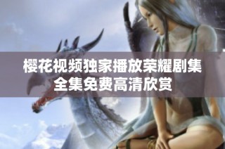 樱花视频独家播放荣耀剧集全集免费高清欣赏