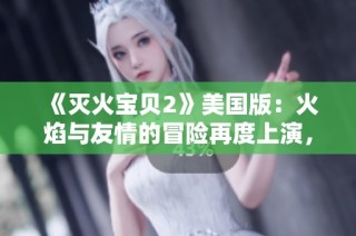 《灭火宝贝2》美国版：火焰与友情的冒险再度上演，激发无限热情