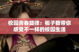 校园青春旋律：栀子糖带你感受不一样的校园生活