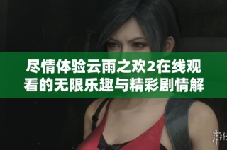 尽情体验云雨之欢2在线观看的无限乐趣与精彩剧情解读