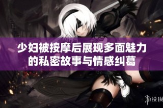 少妇被按摩后展现多面魅力的私密故事与情感纠葛