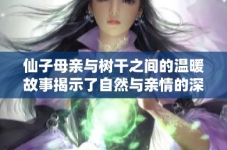 仙子母亲与树干之间的温暖故事揭示了自然与亲情的深厚联系