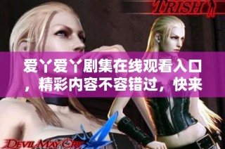 爱丫爱丫剧集在线观看入口，精彩内容不容错过，快来一起追剧吧！