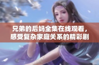 兄弟的后妈全集在线观看，感受复杂家庭关系的精彩剧情
