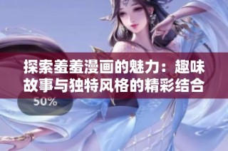 探索羞羞漫画的魅力：趣味故事与独特风格的精彩结合