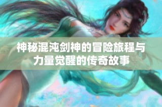 神秘混沌剑神的冒险旅程与力量觉醒的传奇故事