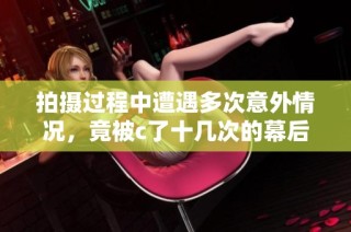拍摄过程中遭遇多次意外情况，竟被c了十几次的幕后故事