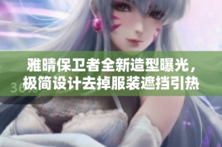 雅晴保卫者全新造型曝光，极简设计去掉服装遮挡引热议