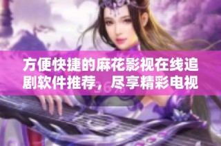 方便快捷的麻花影视在线追剧软件推荐，尽享精彩电视剧资源