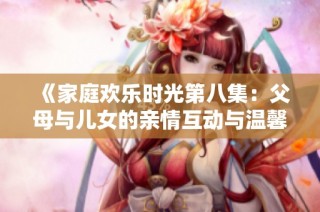 《家庭欢乐时光第八集：父母与儿女的亲情互动与温馨瞬间》