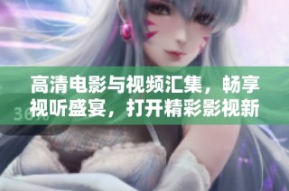 高清电影与视频汇集，畅享视听盛宴，打开精彩影视新体验
