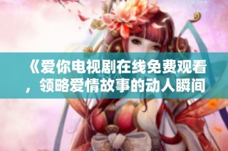 《爱你电视剧在线免费观看，领略爱情故事的动人瞬间》