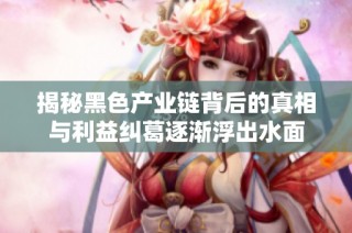 揭秘黑色产业链背后的真相与利益纠葛逐渐浮出水面