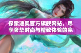 探索迪奥官方旗舰网站，尽享奢华时尚与精致体验的完美结合