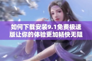 如何下载安装9.1免费极速版让你的体验更加畅快无阻