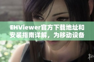 EHViewer官方下载地址和安装指南详解，为移动设备优化观看体验