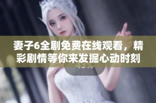 妻子6全剧免费在线观看，精彩剧情等你来发掘心动时刻！