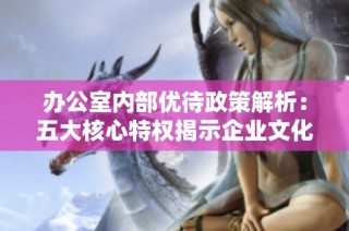 办公室内部优待政策解析：五大核心特权揭示企业文化之奥秘
