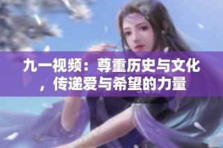 九一视频：尊重历史与文化，传递爱与希望的力量