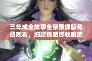 三年成全故事全景录像版免费观看，细腻情感尽收眼底