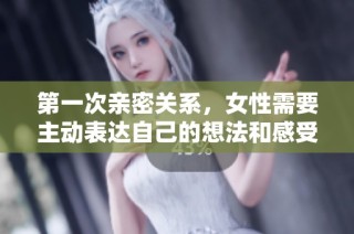 第一次亲密关系，女性需要主动表达自己的想法和感受吗