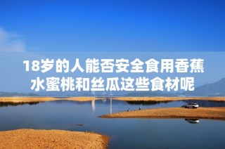 18岁的人能否安全食用香蕉水蜜桃和丝瓜这些食材呢
