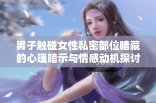 男子触碰女性私密部位暗藏的心理暗示与情感动机探讨