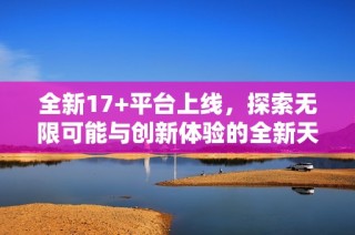 全新17+平台上线，探索无限可能与创新体验的全新天地