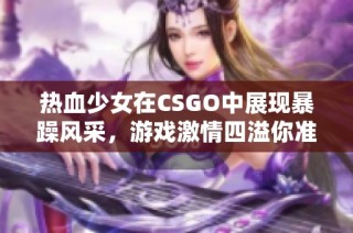 热血少女在CSGO中展现暴躁风采，游戏激情四溢你准备好了吗