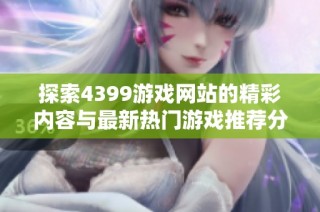 探索4399游戏网站的精彩内容与最新热门游戏推荐分享