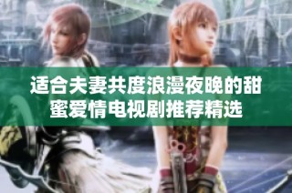 适合夫妻共度浪漫夜晚的甜蜜爱情电视剧推荐精选