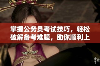 掌握公务员考试技巧，轻松破解备考难题，助你顺利上岸