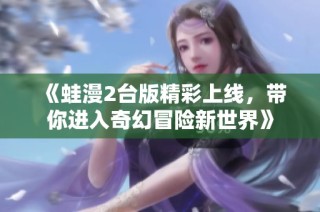 《蛙漫2台版精彩上线，带你进入奇幻冒险新世界》