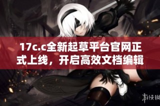 17c.c全新起草平台官网正式上线，开启高效文档编辑新时代