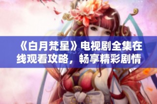 《白月梵星》电视剧全集在线观看攻略，畅享精彩剧情与感人时刻